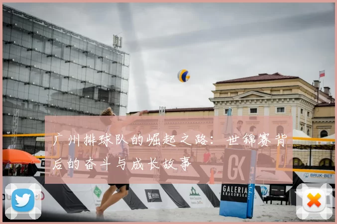 广州排球队的崛起之路:世锦赛背后的奋斗与成长故事