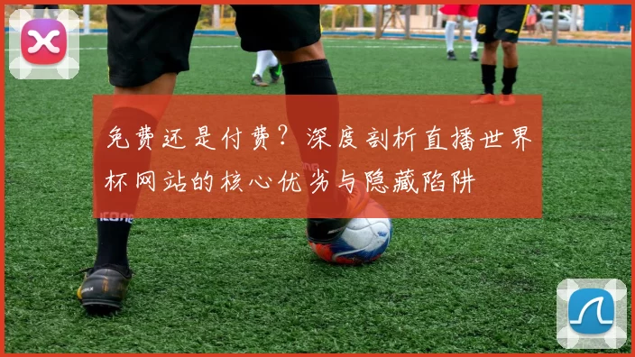 免费还是付费？深度剖析直播世界杯网站的核心优劣与隐藏陷阱