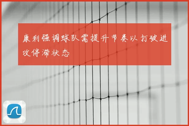 康利强调球队需提升节奏以打破进攻停滞状态