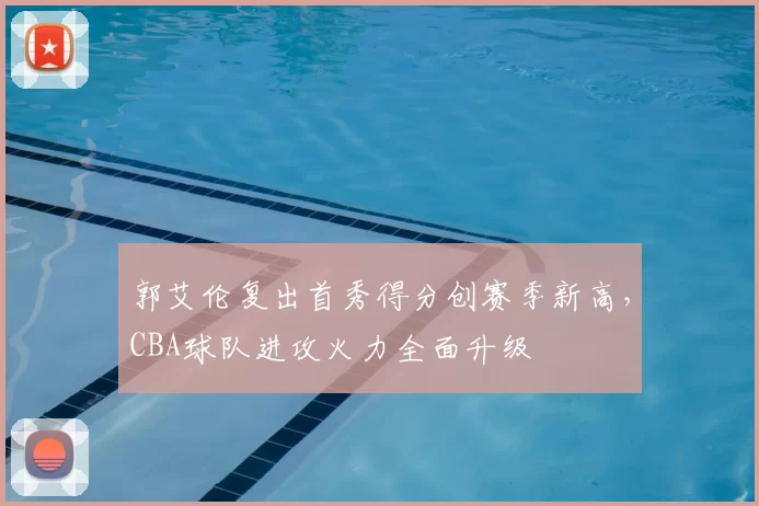 郭艾伦复出首秀得分创赛季新高,CBA球队进攻火力全面升级
