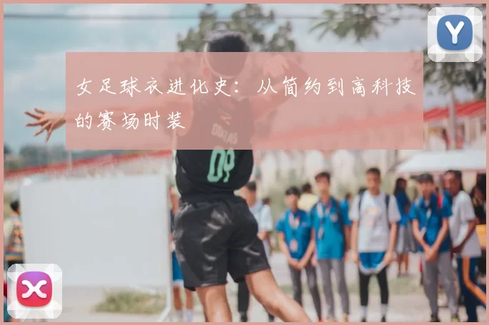 女足球衣进化史:从简约到高科技的赛场时装