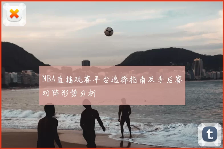 NBA直播观赛平台选择指南及季后赛对阵形势分析