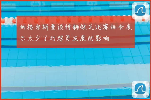 纳格尔斯曼谈特狮缺乏比赛机会表示太少了对球员发展的影响