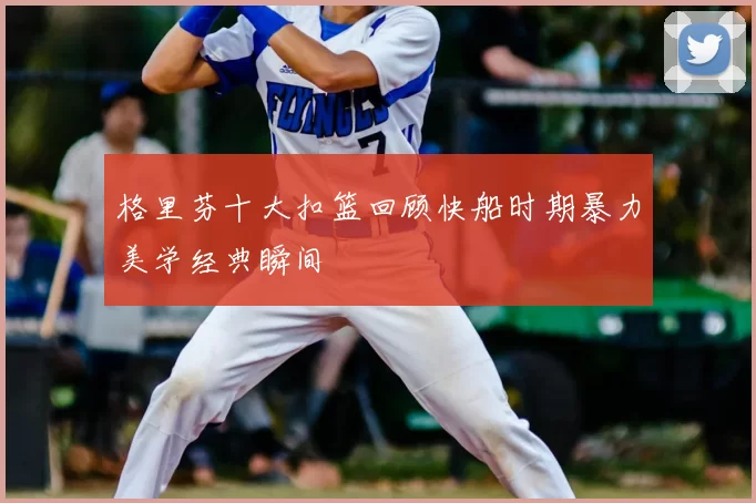 格里芬十大扣篮回顾快船时期暴力美学经典瞬间