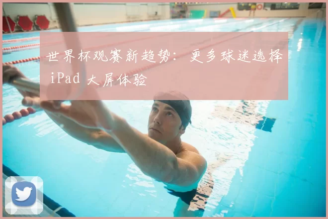 世界杯观赛新趋势:更多球迷选择 iPad 大屏体验