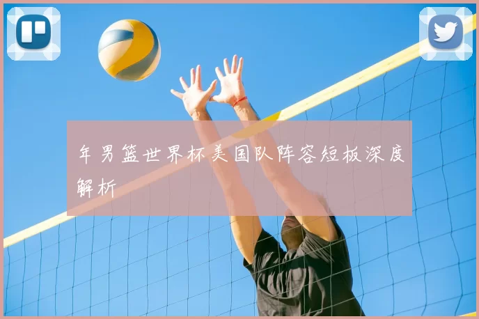 年男篮世界杯美国队阵容短板深度解析