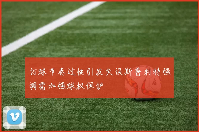 打球节奏过快引发失误斯普利特强调需加强球权保护