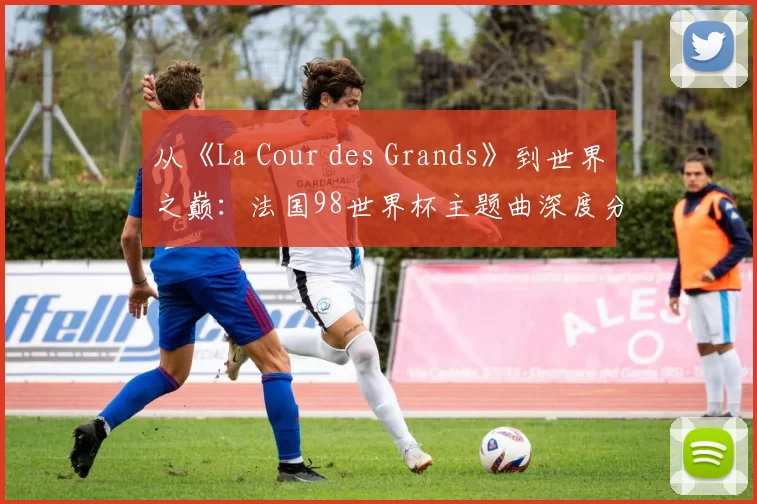从《La Cour des Grands》到世界之巅：法国98世界杯主题曲深度分析