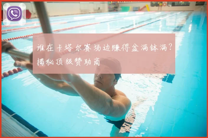 谁在卡塔尔赛场边赚得盆满钵满？揭秘顶级赞助商