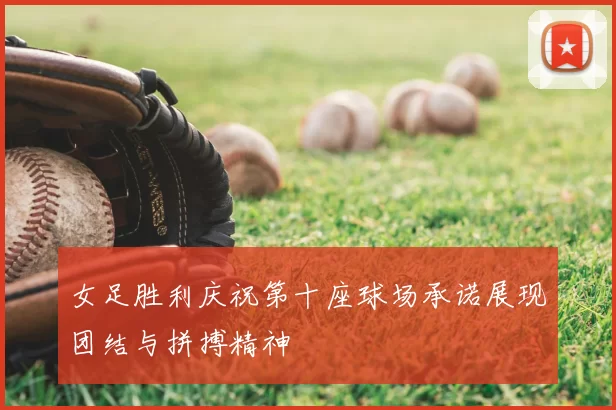女足胜利庆祝第十座球场承诺展现团结与拼搏精神