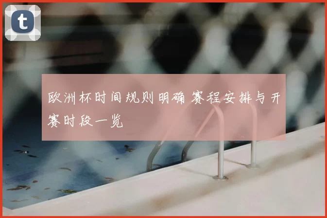欧洲杯时间规则明确 赛程安排与开赛时段一览