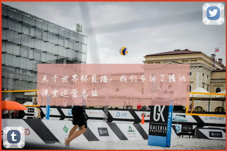 关于世界杯直播，我们专访了腾讯课堂运营总监