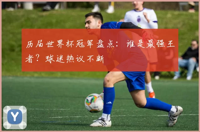 历届世界杯冠军盘点:谁是最强王者?球迷热议不断