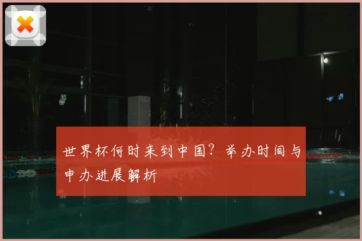 世界杯何时来到中国？举办时间与申办进展解析