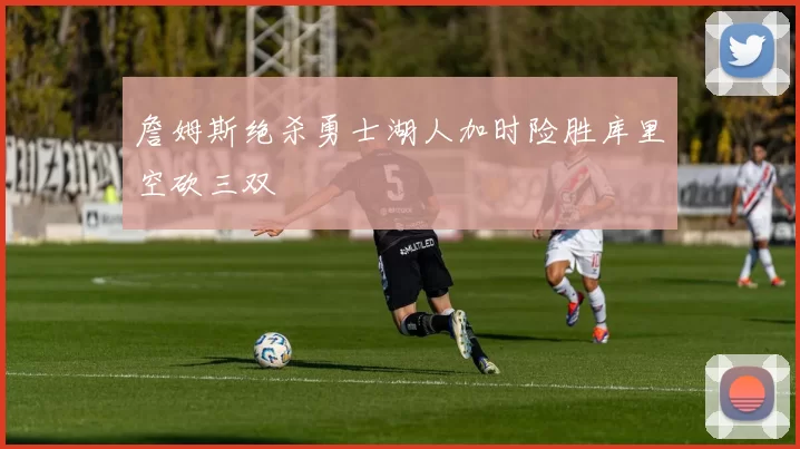 詹姆斯绝杀勇士湖人加时险胜库里空砍三双