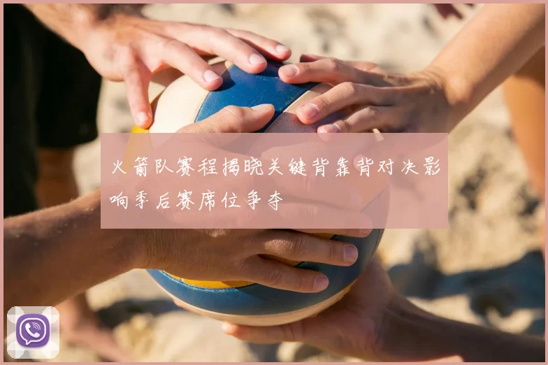 火箭队赛程揭晓关键背靠背对决影响季后赛席位争夺