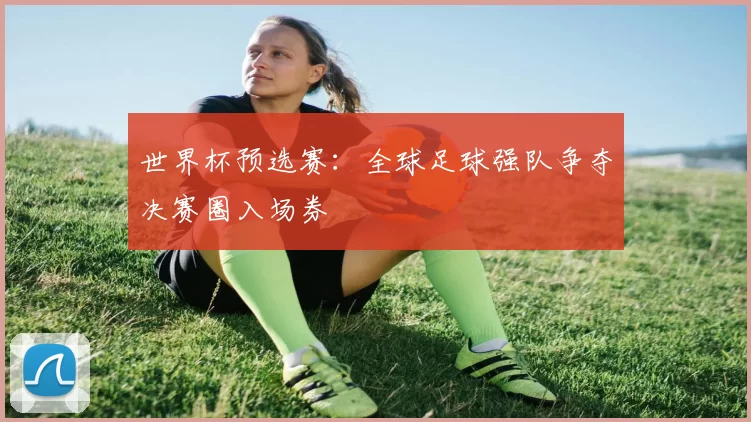 世界杯预选赛:全球足球强队争夺决赛圈入场券