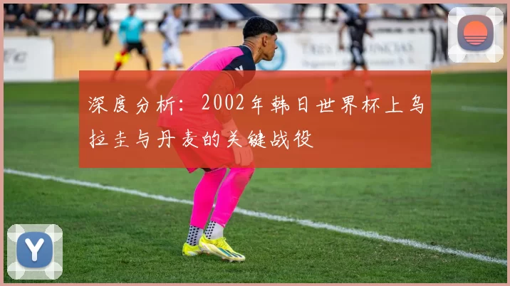 深度分析:2002年韩日世界杯上乌拉圭与丹麦的关键战役