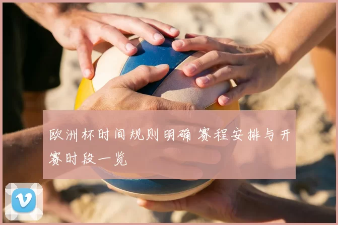 欧洲杯时间规则明确 赛程安排与开赛时段一览