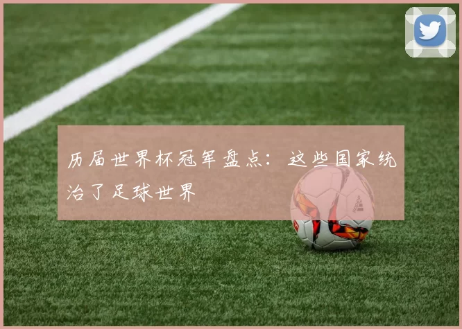 历届世界杯冠军盘点：这些国家统治了足球世界