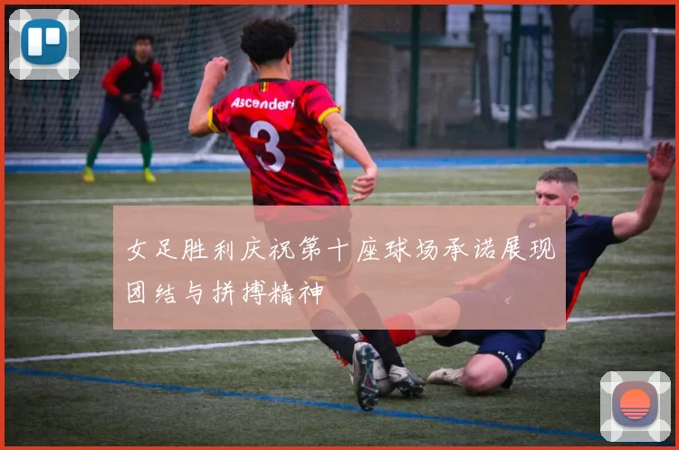女足胜利庆祝第十座球场承诺展现团结与拼搏精神