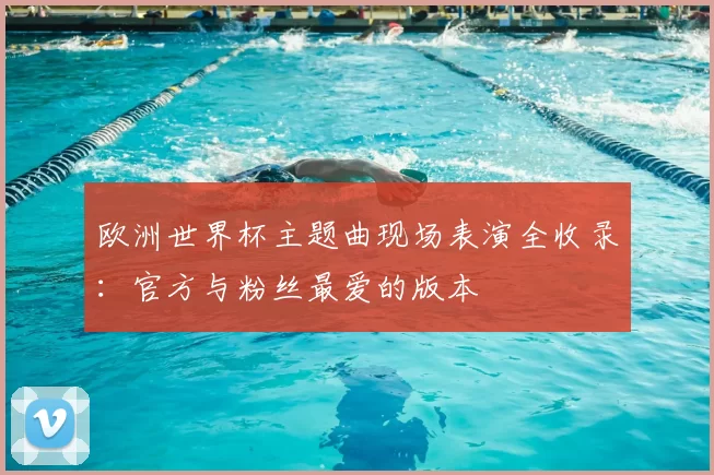 欧洲世界杯主题曲现场表演全收录:官方与粉丝最爱的版本