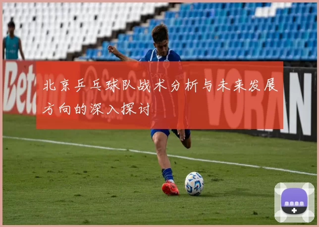 北京乒乓球队战术分析与未来发展方向的深入探讨