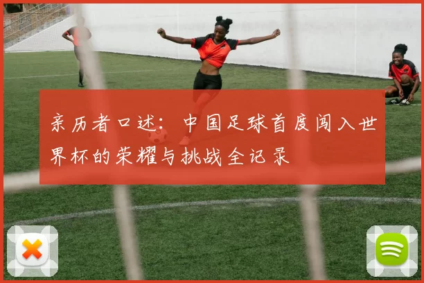 亲历者口述:中国足球首度闯入世界杯的荣耀与挑战全记录