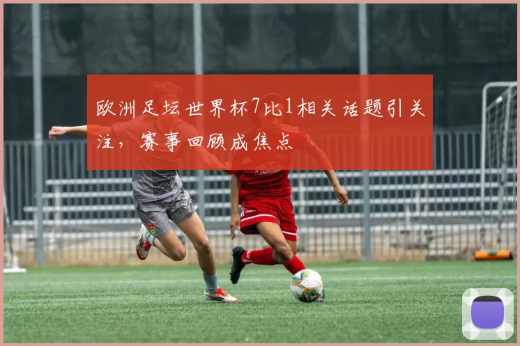 欧洲足坛世界杯7比1相关话题引关注,赛事回顾成焦点