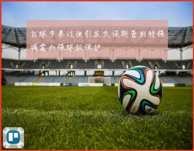 打球节奏过快引发失误斯普利特强调需加强球权保护