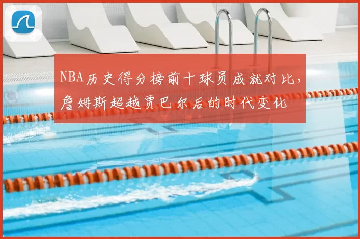 NBA历史得分榜前十球员成就对比，詹姆斯超越贾巴尔后的时代变化