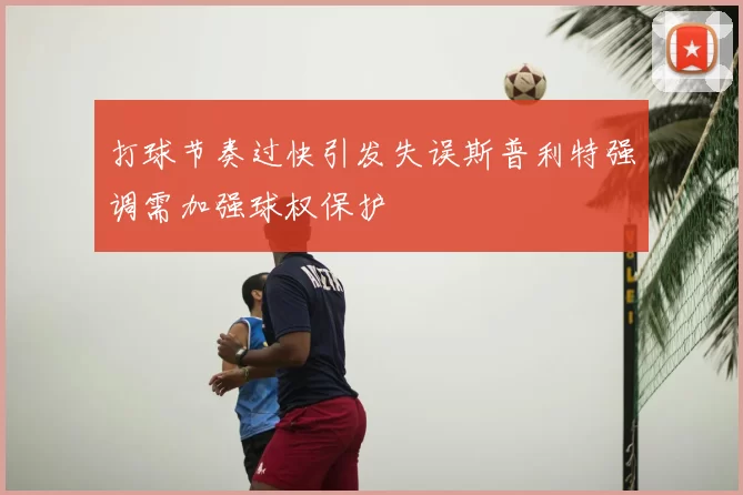 打球节奏过快引发失误斯普利特强调需加强球权保护