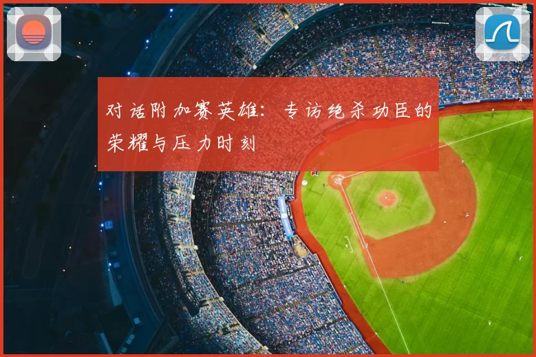 对话附加赛英雄:专访绝杀功臣的荣耀与压力时刻
