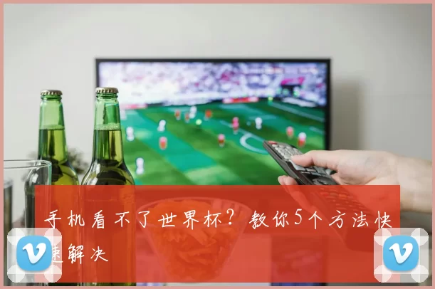 手机看不了世界杯?教你5个方法快速解决