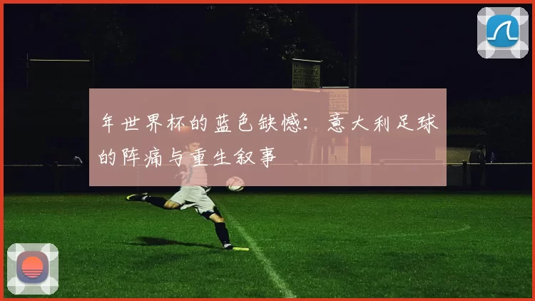 年世界杯的蓝色缺憾:意大利足球的阵痛与重生叙事