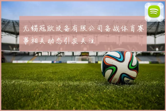 无锡冠欧设备有限公司备战体育赛事相关动态引发关注