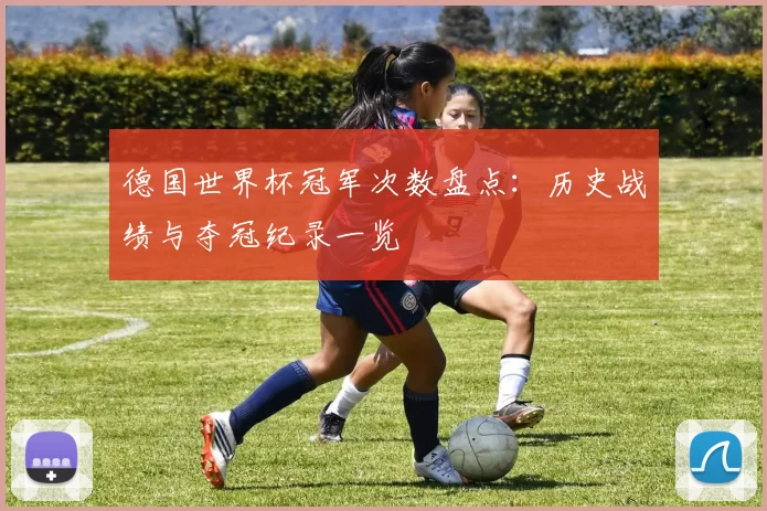 德国世界杯冠军次数盘点:历史战绩与夺冠纪录一览