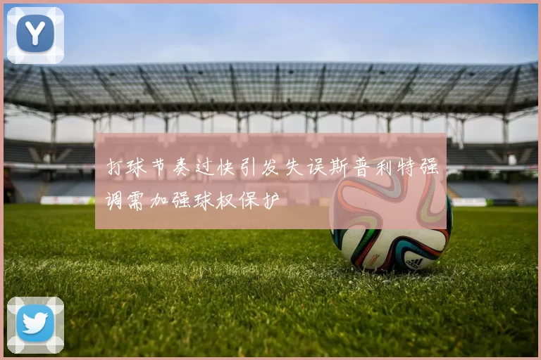 打球节奏过快引发失误斯普利特强调需加强球权保护