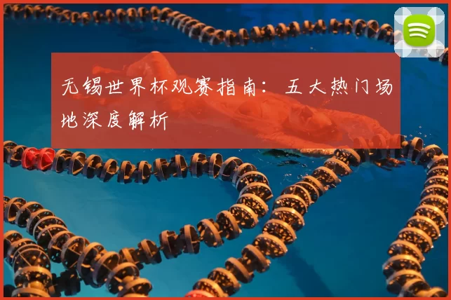 无锡世界杯观赛指南:五大热门场地深度解析