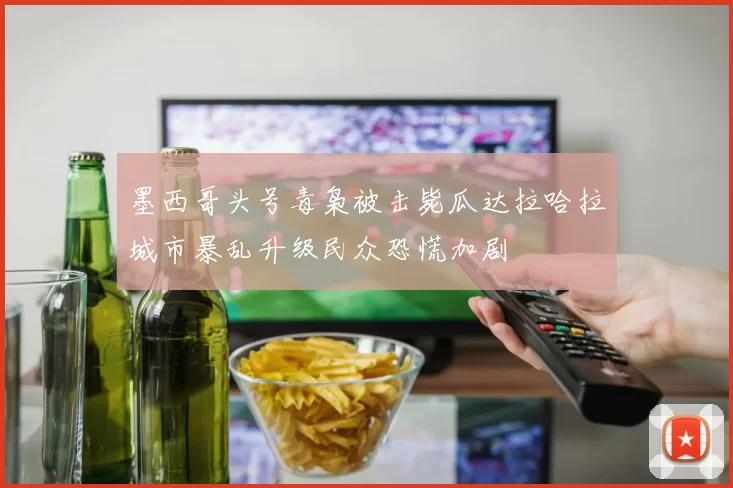 墨西哥头号毒枭被击毙瓜达拉哈拉城市暴乱升级民众恐慌加剧
