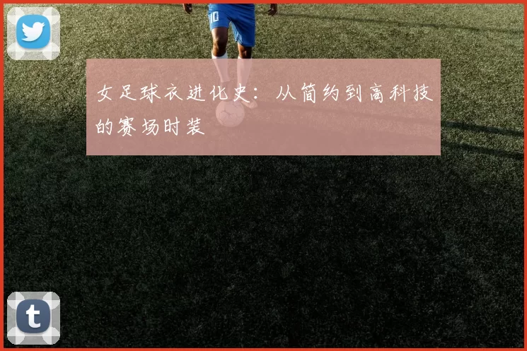 女足球衣进化史：从简约到高科技的赛场时装