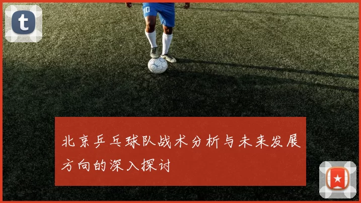 北京乒乓球队战术分析与未来发展方向的深入探讨