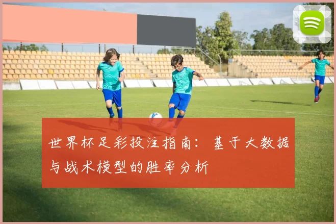世界杯足彩投注指南：基于大数据与战术模型的胜率分析