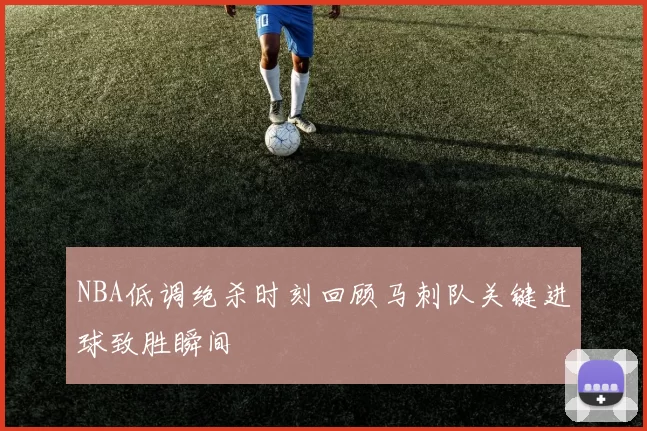 NBA低调绝杀时刻回顾马刺队关键进球致胜瞬间