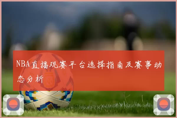 NBA直播观赛平台选择指南及赛事动态分析