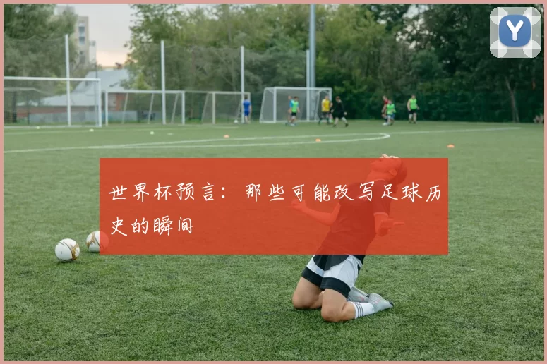 世界杯预言:那些可能改写足球历史的瞬间