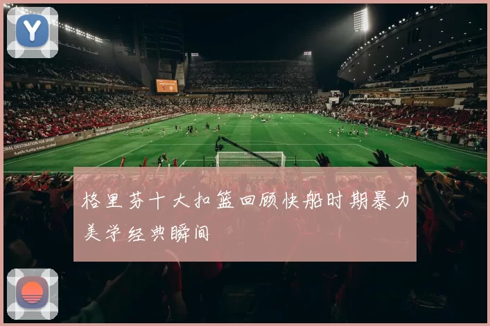 格里芬十大扣篮回顾快船时期暴力美学经典瞬间