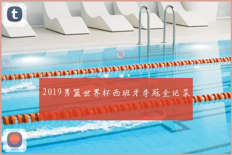 2019男篮世界杯西班牙夺冠全记录
