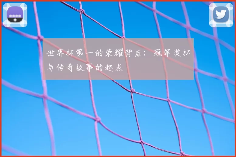 世界杯第一的荣耀背后:冠军奖杯与传奇故事的起点
