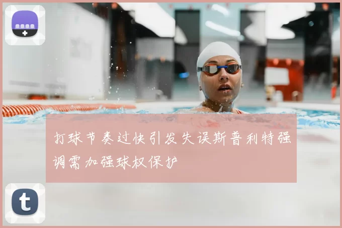 打球节奏过快引发失误斯普利特强调需加强球权保护